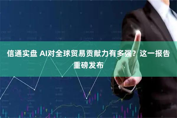 信通实盘 AI对全球贸易贡献力有多强？这一报告重磅发布