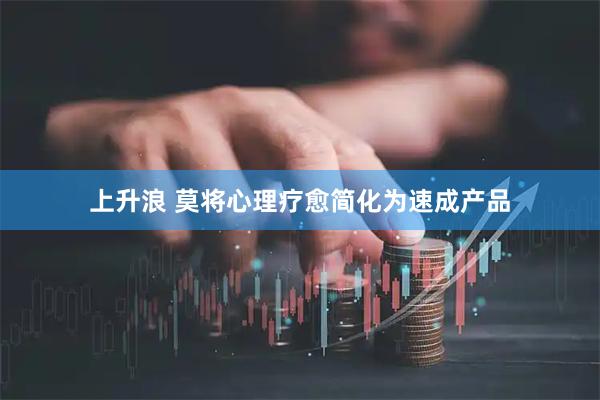 上升浪 莫将心理疗愈简化为速成产品