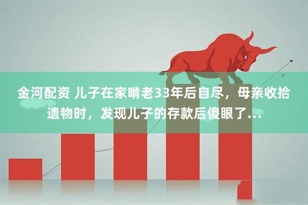 金河配资 儿子在家啃老33年后自尽，母亲收拾遗物时，发现儿子的存款后傻眼了…