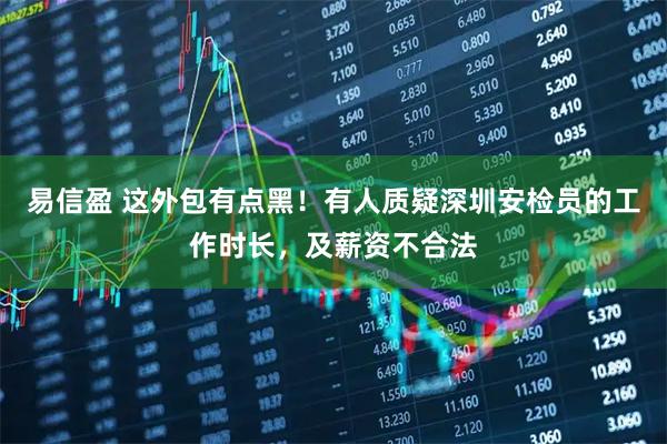 易信盈 这外包有点黑！有人质疑深圳安检员的工作时长，及薪资不合法