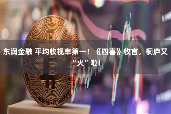 东润金融 平均收视率第一！《四喜》收官，桐庐又“火”啦！