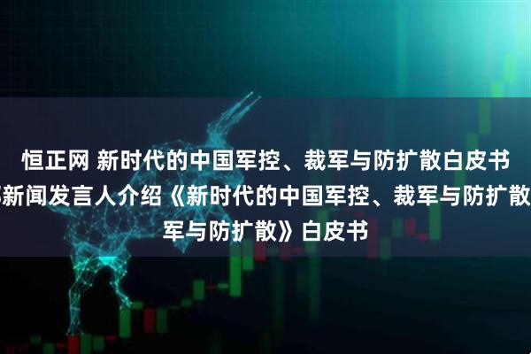 恒正网 新时代的中国军控、裁军与防扩散白皮书｜国防部新闻发言人介绍《新时代的中国军控、裁军与防扩散》白皮书