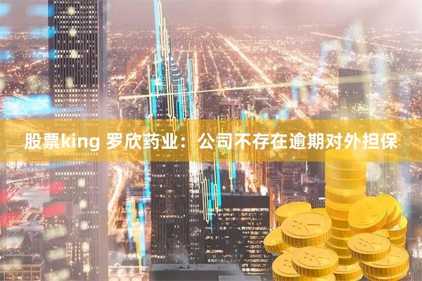 股票king 罗欣药业：公司不存在逾期对外担保