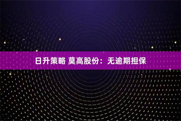 日升策略 莫高股份：无逾期担保