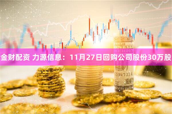 金财配资 力源信息：11月27日回购公司股份30万股