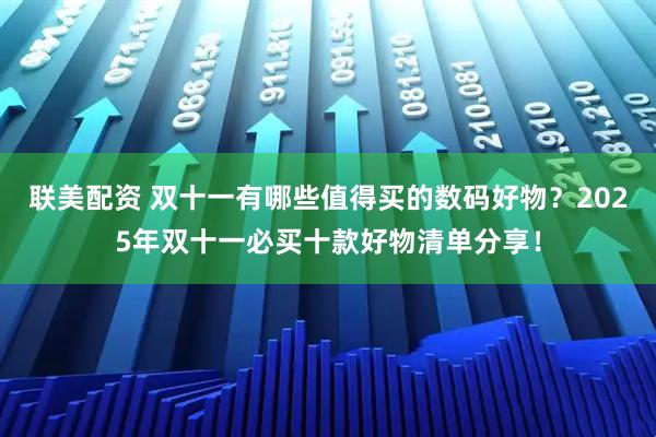 联美配资 双十一有哪些值得买的数码好物？2025年双十一必买十款好物清单分享！