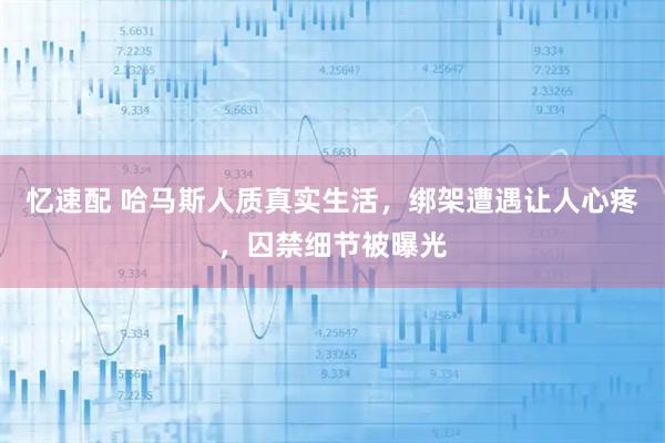 忆速配 哈马斯人质真实生活，绑架遭遇让人心疼，囚禁细节被曝光