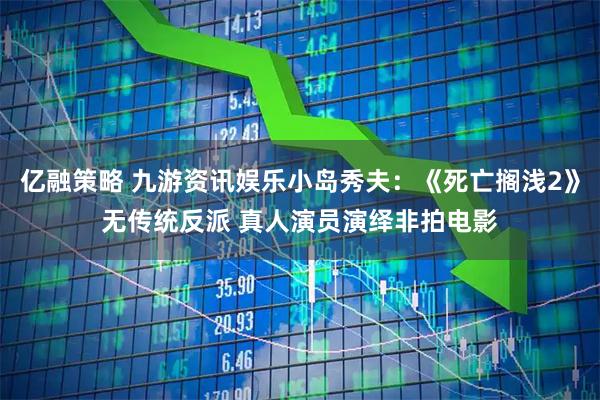 亿融策略 九游资讯娱乐小岛秀夫：《死亡搁浅2》无传统反派 真人演员演绎非拍电影