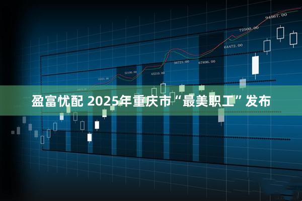 盈富忧配 2025年重庆市“最美职工”发布