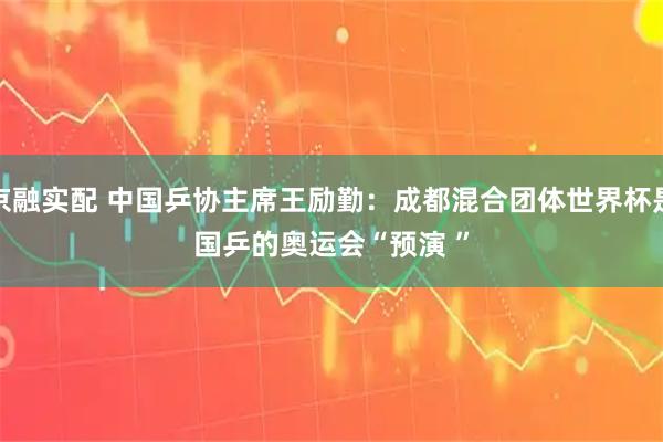 京融实配 中国乒协主席王励勤：成都混合团体世界杯是国乒的奥运会“预演 ”