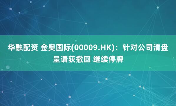 华融配资 金奥国际(00009.HK)：针对公司清盘呈请获撤回 继续停牌