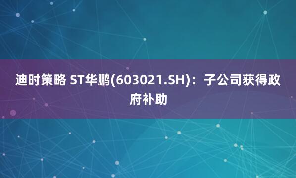 迪时策略 ST华鹏(603021.SH)：子公司获得政府补助