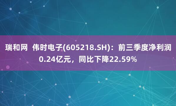 瑞和网  伟时电子(605218.SH)：前三季度净利润0.24亿元，同比下降22.59%