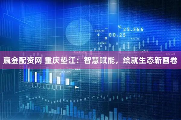 赢金配资网 重庆垫江：智慧赋能，绘就生态新画卷