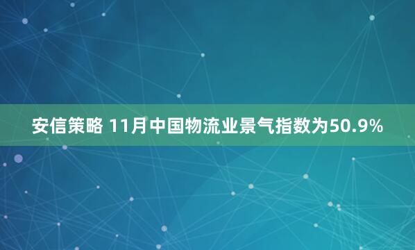 安信策略 11月中国物流业景气指数为50.9%