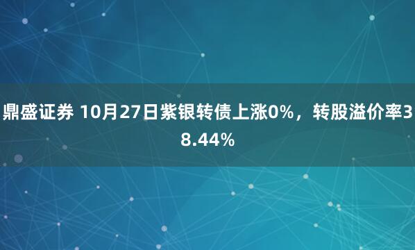 鼎盛证券 10月27日紫银转债上涨0%，转股溢价率38.44%