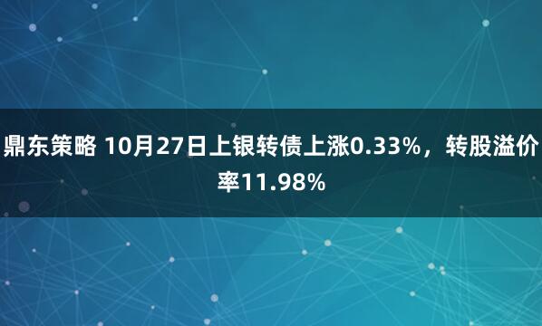 鼎东策略 10月27日上银转债上涨0.33%，转股溢价率11.98%