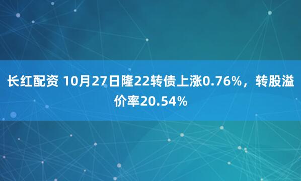 长红配资 10月27日隆22转债上涨0.76%，转股溢价率20.54%