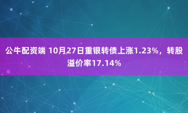 公牛配资端 10月27日重银转债上涨1.23%，转股溢价率17.14%