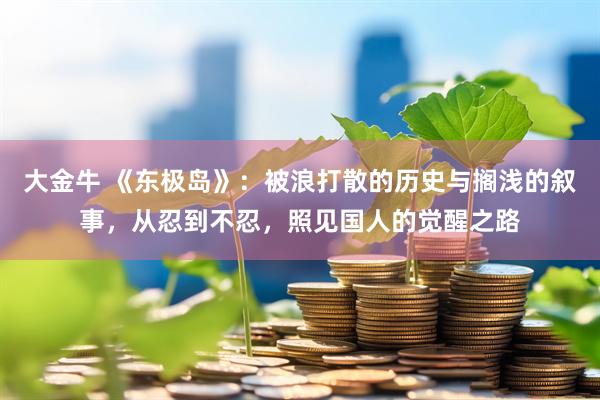 大金牛 《东极岛》：被浪打散的历史与搁浅的叙事，从忍到不忍，照见国人的觉醒之路