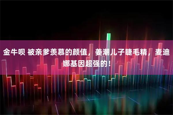 金牛呗 被亲爹羡慕的颜值，姜潮儿子睫毛精，麦迪娜基因超强的！