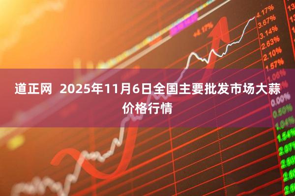 道正网  2025年11月6日全国主要批发市场大蒜价格行情