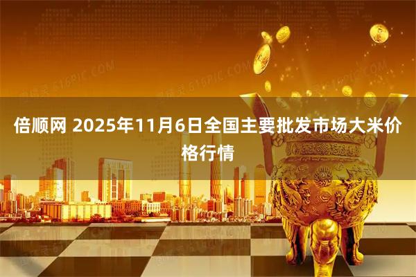 倍顺网 2025年11月6日全国主要批发市场大米价格行情
