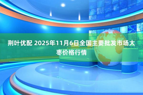 荆叶优配 2025年11月6日全国主要批发市场大枣价格行情
