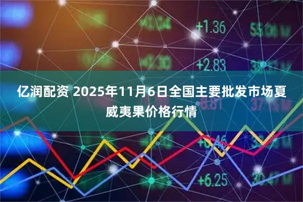 亿润配资 2025年11月6日全国主要批发市场夏威夷果价格行情
