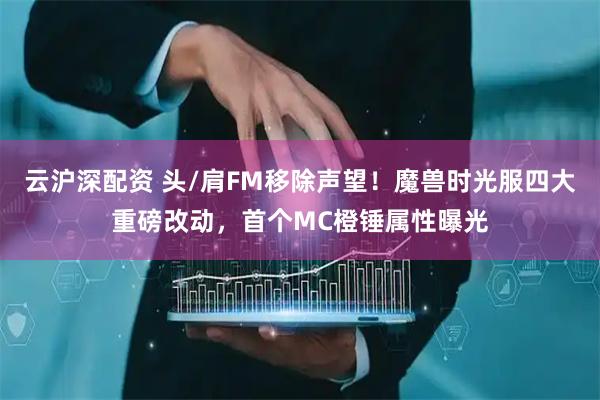 云沪深配资 头/肩FM移除声望！魔兽时光服四大重磅改动，首个MC橙锤属性曝光