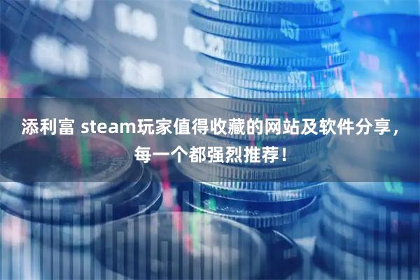 添利富 steam玩家值得收藏的网站及软件分享，每一个都强烈推荐！