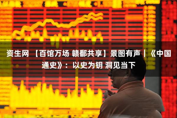 资生网 【百馆万场 赣鄱共享】景图有声｜《中国通史》：以史为钥 洞见当下