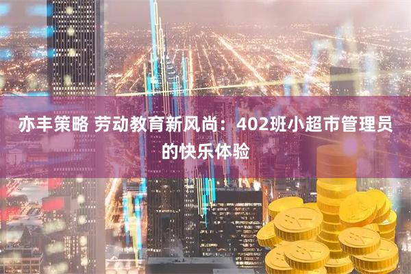 亦丰策略 劳动教育新风尚：402班小超市管理员的快乐体验