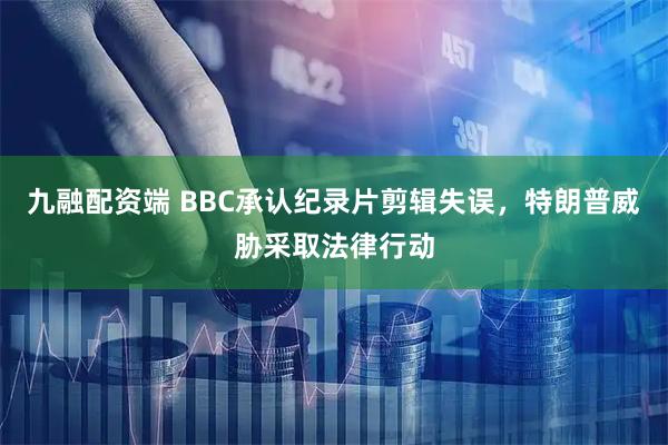 九融配资端 BBC承认纪录片剪辑失误，特朗普威胁采取法律行动