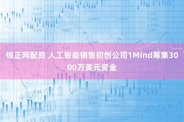 恒正网配资 人工智能销售初创公司1Mind筹集3000万美元资金