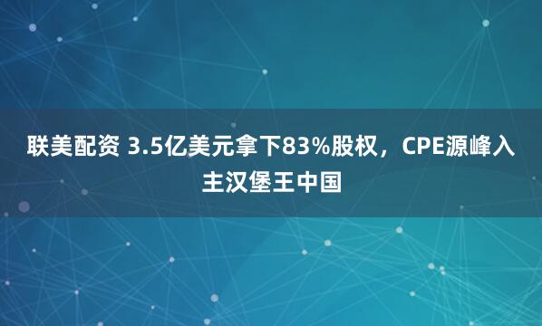 联美配资 3.5亿美元拿下83%股权，CPE源峰入主汉堡王中国