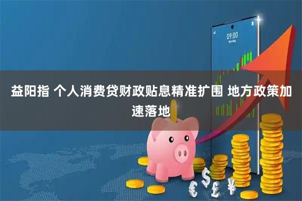 益阳指 个人消费贷财政贴息精准扩围 地方政策加速落地