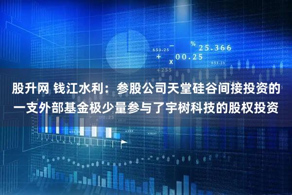 股升网 钱江水利：参股公司天堂硅谷间接投资的一支外部基金极少量参与了宇树科技的股权投资