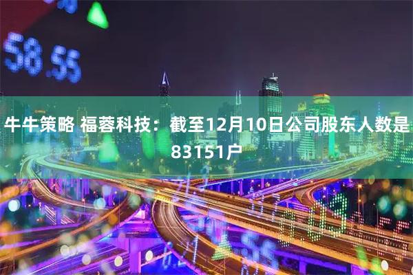 牛牛策略 福蓉科技：截至12月10日公司股东人数是83151户