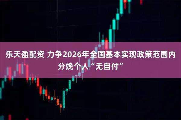 乐天盈配资 力争2026年全国基本实现政策范围内分娩个人“无自付”