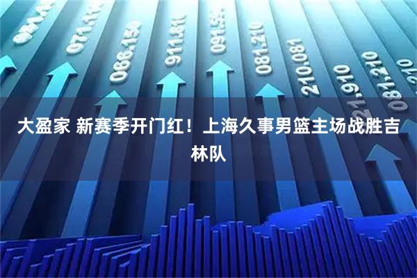大盈家 新赛季开门红！上海久事男篮主场战胜吉林队
