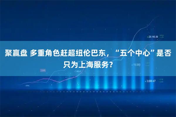 聚赢盘 多重角色赶超纽伦巴东，“五个中心”是否只为上海服务？