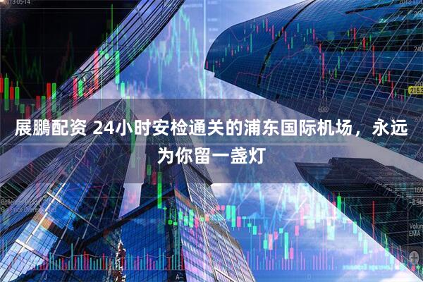展鵬配资 24小时安检通关的浦东国际机场，永远为你留一盏灯