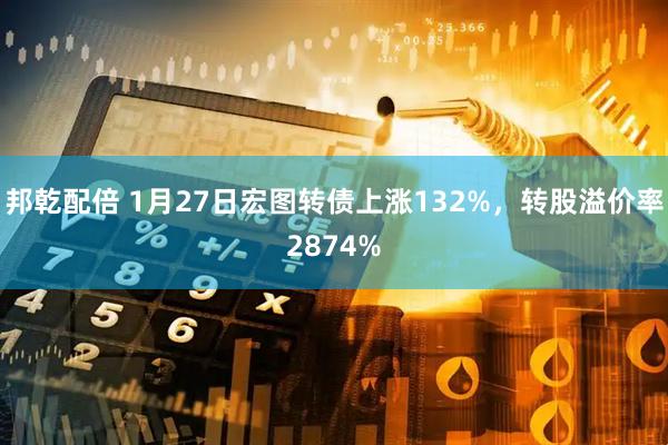 邦乾配倍 1月27日宏图转债上涨132%，转股溢价率2874%