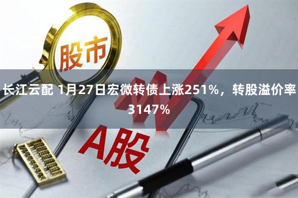 长江云配 1月27日宏微转债上涨251%，转股溢价率3147%