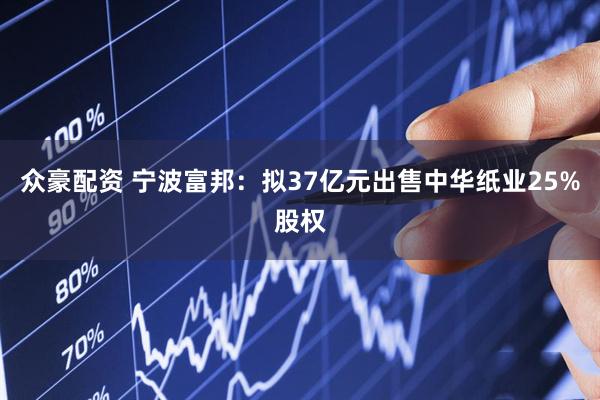 众豪配资 宁波富邦：拟37亿元出售中华纸业25%股权