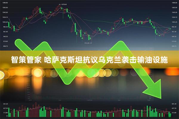 智策管家 哈萨克斯坦抗议乌克兰袭击输油设施