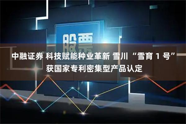 中融证券 科技赋能种业革新 雪川 “雪育 1 号” 获国家专利密集型产品认定