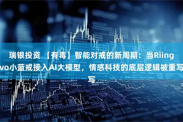 瑞银投资 【有毒】智能对戒的新周期：当Riingvo小蓝戒接入AI大模型，情感科技的底层逻辑被重写