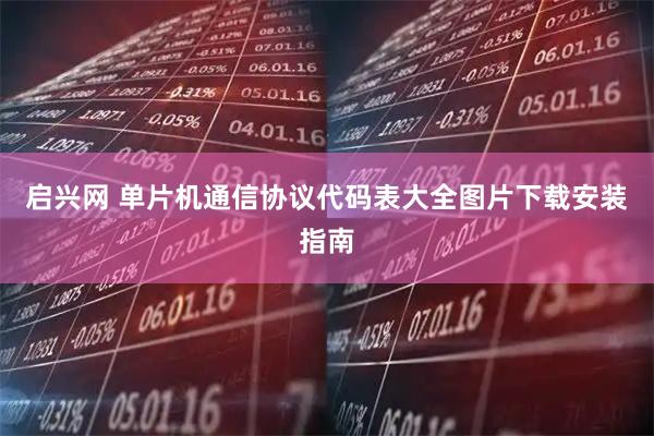 启兴网 单片机通信协议代码表大全图片下载安装指南